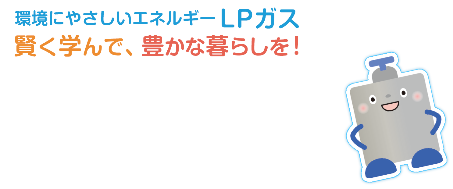 環境にやさしいエネルギーLPガス 賢く学んで、豊かな暮らしを！